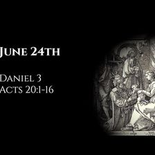 June 24th: Daniel 3 & Acts 20:1-16