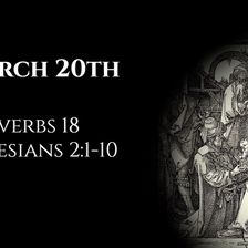 March 20th: Proverbs 18 & Ephesians 2:1-10