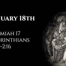 January 18th: Jeremiah 17 & 1 Corinthians 1:26—2:16